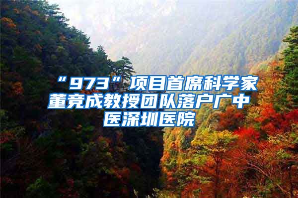 “973”项目首席科学家董竞成教授团队落户广中医深圳医院