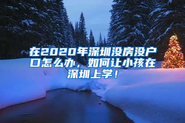 在2020年深圳没房没户口怎么办，如何让小孩在深圳上学！
