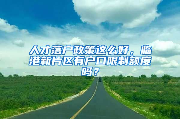 人才落户政策这么好，临港新片区有户口限制额度吗？