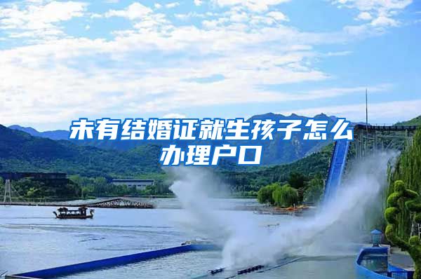未有结婚证就生孩子怎么办理户口