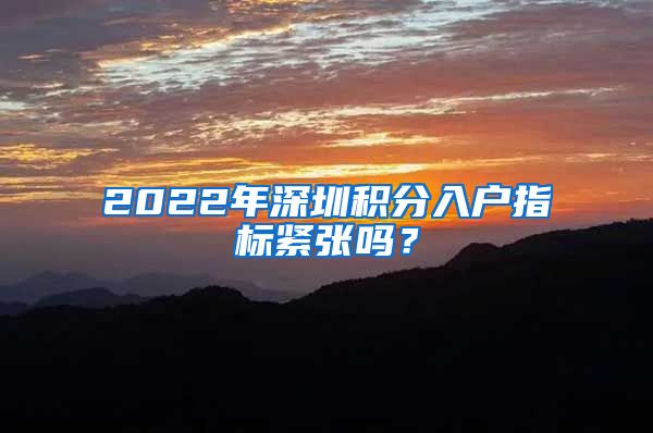 2022年深圳积分入户指标紧张吗？