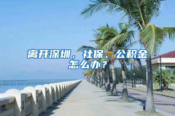 离开深圳，社保、公积金怎么办？