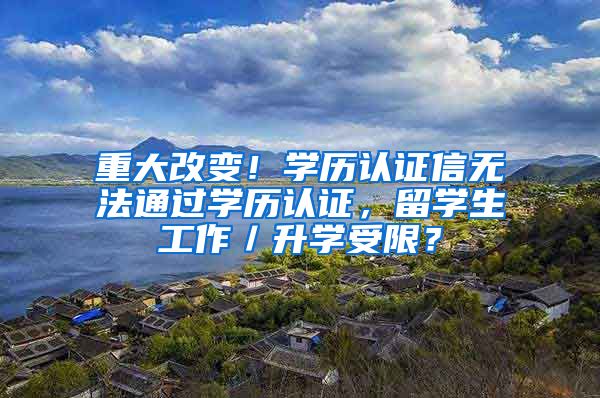 重大改变！学历认证信无法通过学历认证，留学生工作／升学受限？