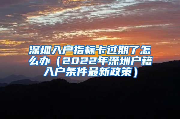 深圳入户指标卡过期了怎么办（2022年深圳户籍入户条件最新政策）