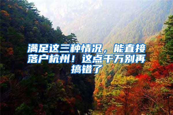 满足这三种情况，能直接落户杭州！这点千万别再搞错了