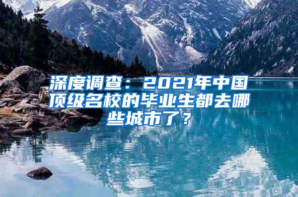 深度调查：2021年中国顶级名校的毕业生都去哪些城市了？
