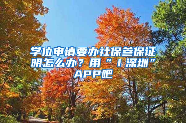 学位申请要办社保参保证明怎么办？用“ｉ深圳”APP吧