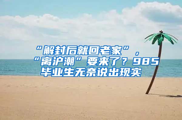 “解封后就回老家”，“离沪潮”要来了？985毕业生无奈说出现实