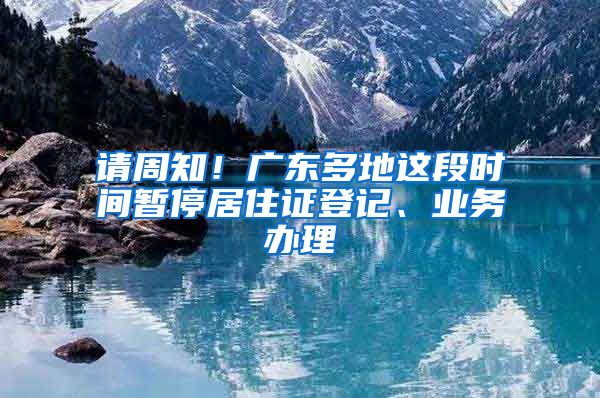 请周知！广东多地这段时间暂停居住证登记、业务办理