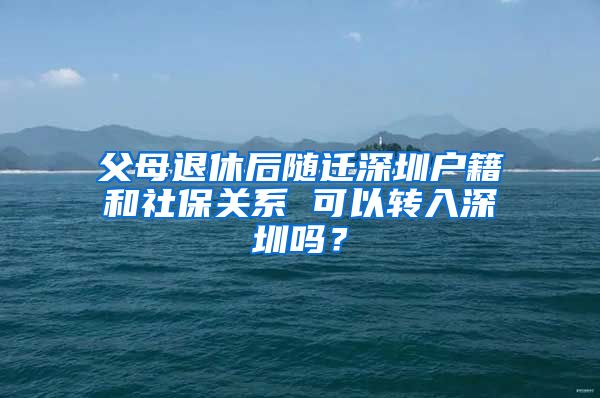 父母退休后随迁深圳户籍和社保关系 可以转入深圳吗？