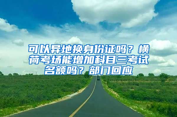 可以异地换身份证吗？横荷考场能增加科目三考试名额吗？部门回应