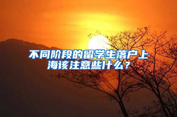 不同阶段的留学生落户上海该注意些什么？