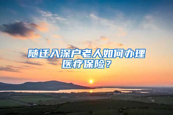 随迁入深户老人如何办理医疗保险？