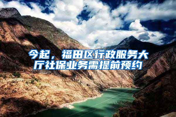 今起，福田区行政服务大厅社保业务需提前预约