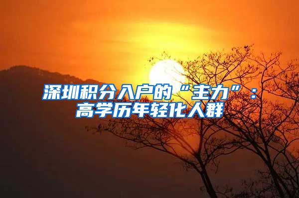 深圳积分入户的“主力”：高学历年轻化人群
