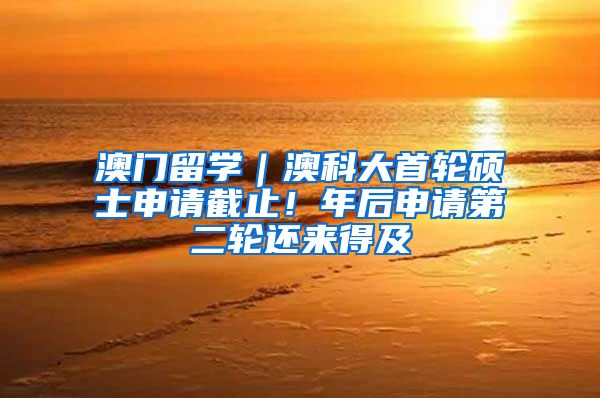 澳门留学｜澳科大首轮硕士申请截止！年后申请第二轮还来得及