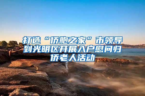 打造“侨胞之家”市领导到光明区开展入户慰问归侨老人活动