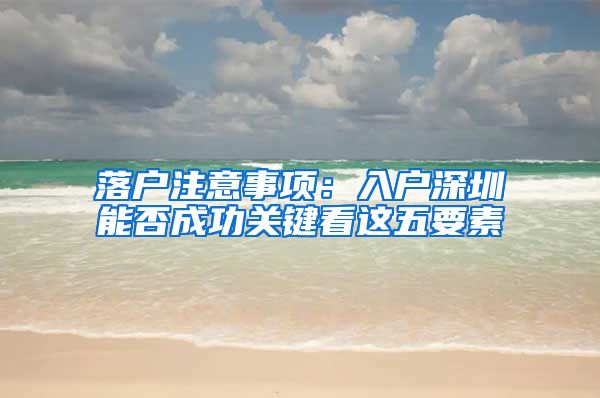 落户注意事项：入户深圳能否成功关键看这五要素