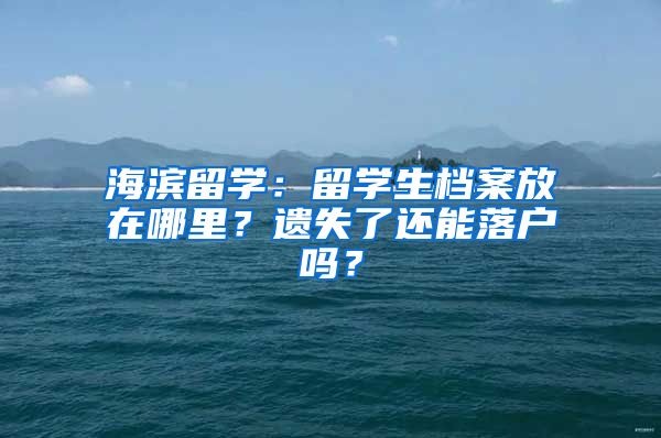 海滨留学：留学生档案放在哪里？遗失了还能落户吗？