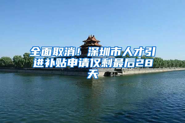 全面取消！深圳市人才引进补贴申请仅剩最后28天