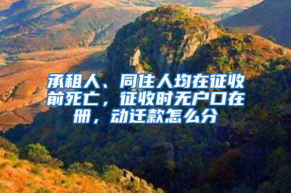承租人、同住人均在征收前死亡，征收时无户口在册，动迁款怎么分