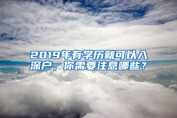 2019年有学历就可以入深户，你需要注意哪些？