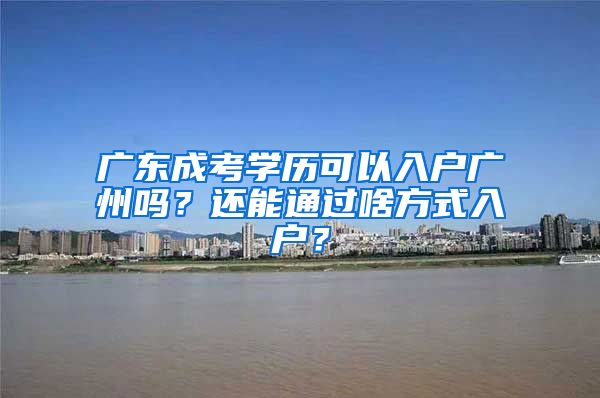 广东成考学历可以入户广州吗？还能通过啥方式入户？
