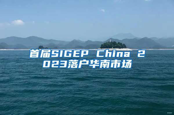 首届SIGEP China 2023落户华南市场