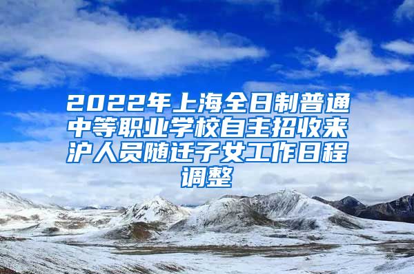 2022年上海全日制普通中等职业学校自主招收来沪人员随迁子女工作日程调整