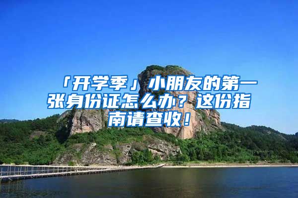 「开学季」小朋友的第一张身份证怎么办？这份指南请查收！