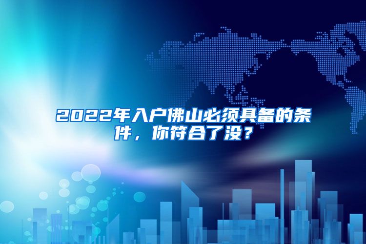 2022年入户佛山必须具备的条件，你符合了没？