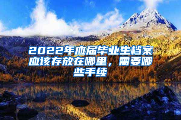 2022年应届毕业生档案应该存放在哪里，需要哪些手续