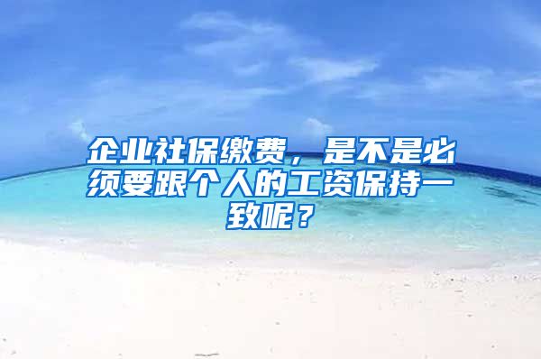 企业社保缴费，是不是必须要跟个人的工资保持一致呢？