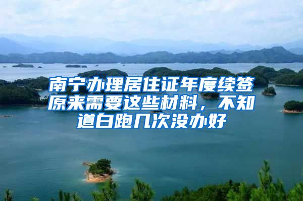 南宁办理居住证年度续签原来需要这些材料，不知道白跑几次没办好