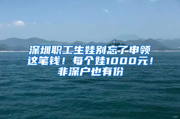深圳职工生娃别忘了申领这笔钱！每个娃1000元！非深户也有份