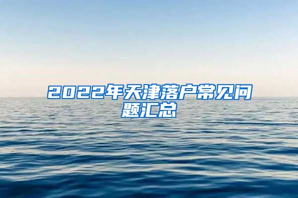 2022年天津落户常见问题汇总