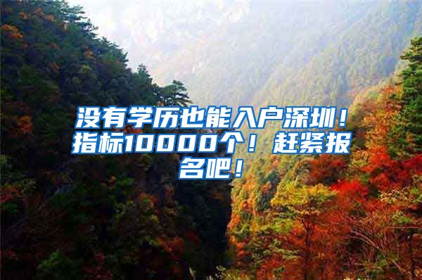没有学历也能入户深圳！指标10000个！赶紧报名吧！