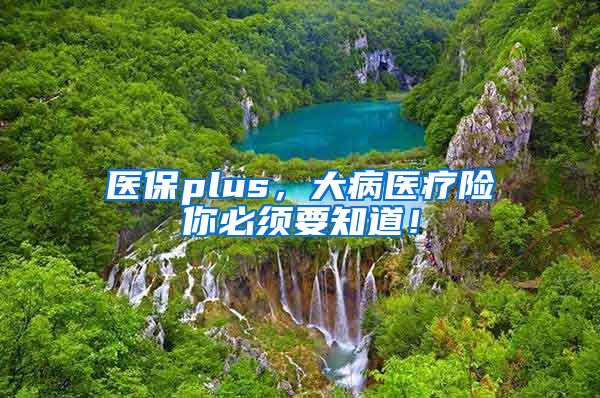 医保plus，大病医疗险你必须要知道！