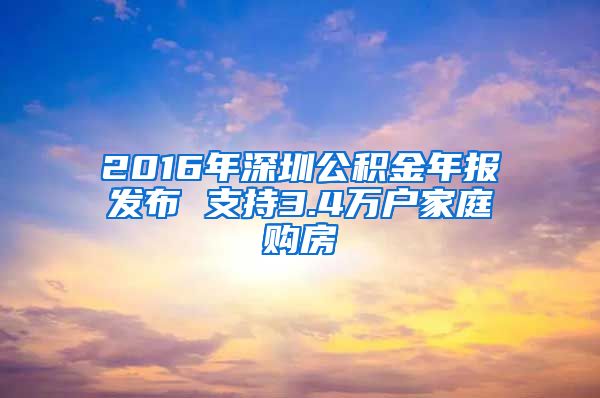 2016年深圳公积金年报发布 支持3.4万户家庭购房