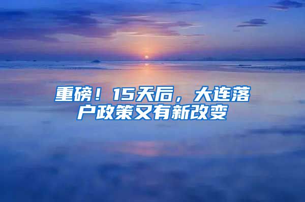 重磅！15天后，大连落户政策又有新改变