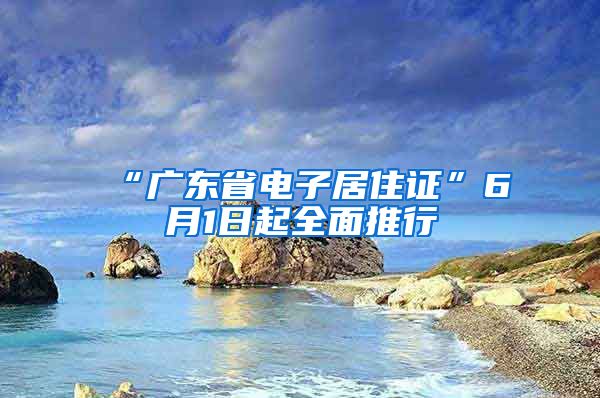 “广东省电子居住证”6月1日起全面推行