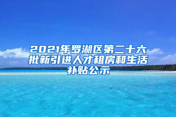 2021年罗湖区第二十六批新引进人才租房和生活补贴公示