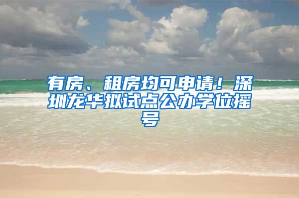 有房、租房均可申请！深圳龙华拟试点公办学位摇号