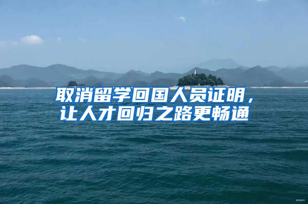取消留学回国人员证明，让人才回归之路更畅通