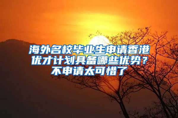 海外名校毕业生申请香港优才计划具备哪些优势？不申请太可惜了