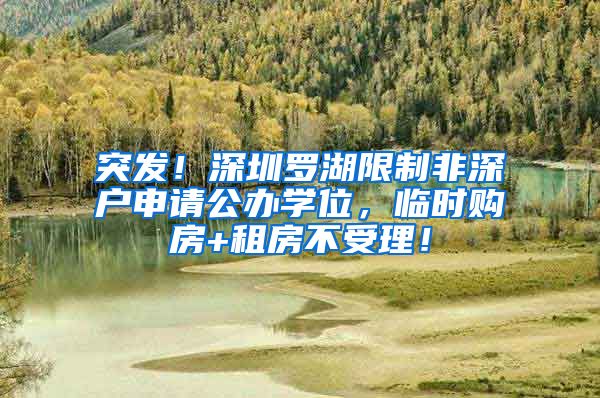 突发！深圳罗湖限制非深户申请公办学位，临时购房+租房不受理！
