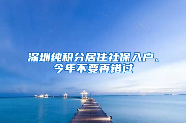 深圳纯积分居住社保入户、今年不要再错过