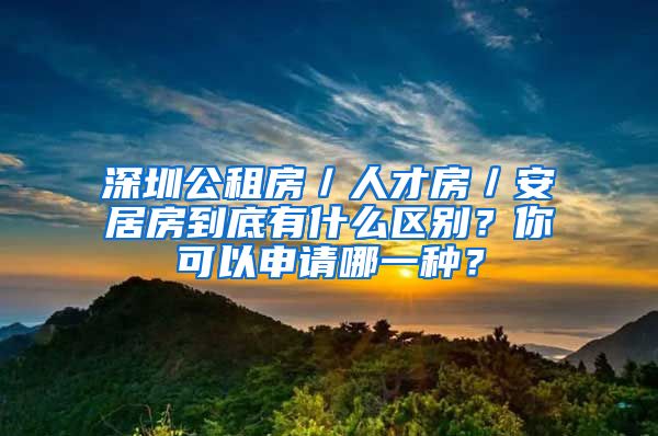 深圳公租房／人才房／安居房到底有什么区别？你可以申请哪一种？