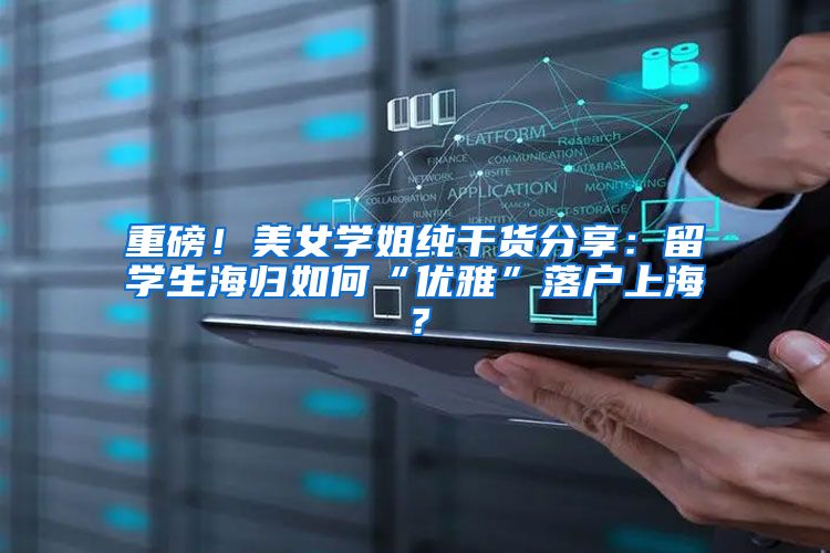 重磅！美女学姐纯干货分享：留学生海归如何“优雅”落户上海？