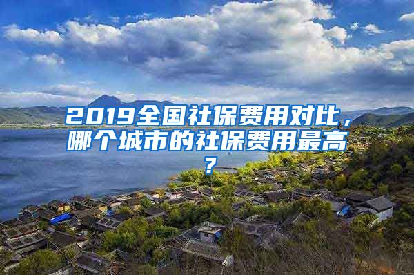 2019全国社保费用对比，哪个城市的社保费用最高？